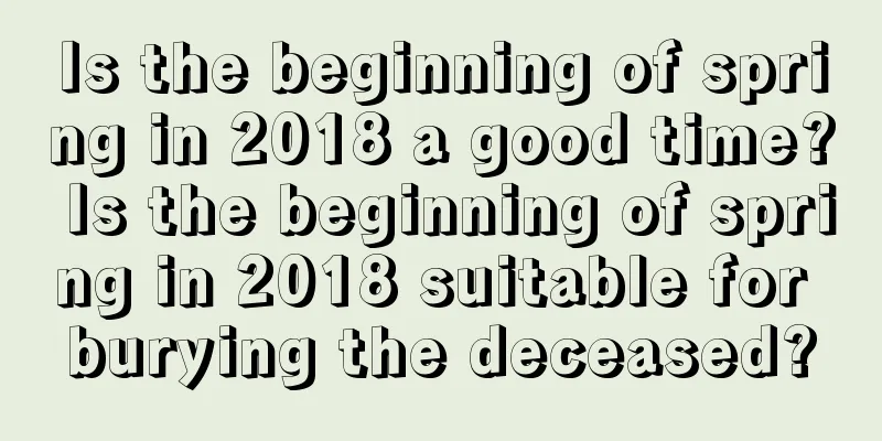 Is the beginning of spring in 2018 a good time? Is the beginning of spring in 2018 suitable for burying the deceased?