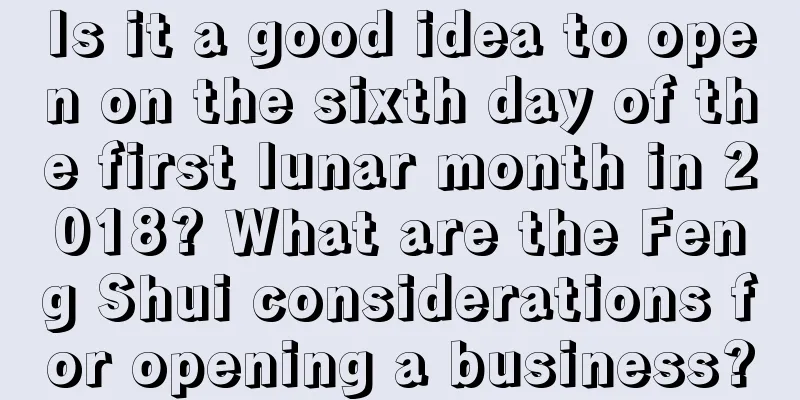 Is it a good idea to open on the sixth day of the first lunar month in 2018? What are the Feng Shui considerations for opening a business?