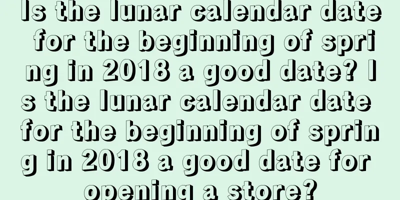 Is the lunar calendar date for the beginning of spring in 2018 a good date? Is the lunar calendar date for the beginning of spring in 2018 a good date for opening a store?