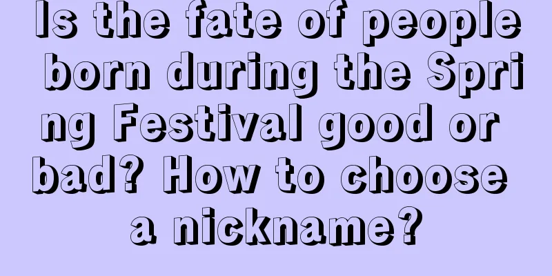 Is the fate of people born during the Spring Festival good or bad? How to choose a nickname?