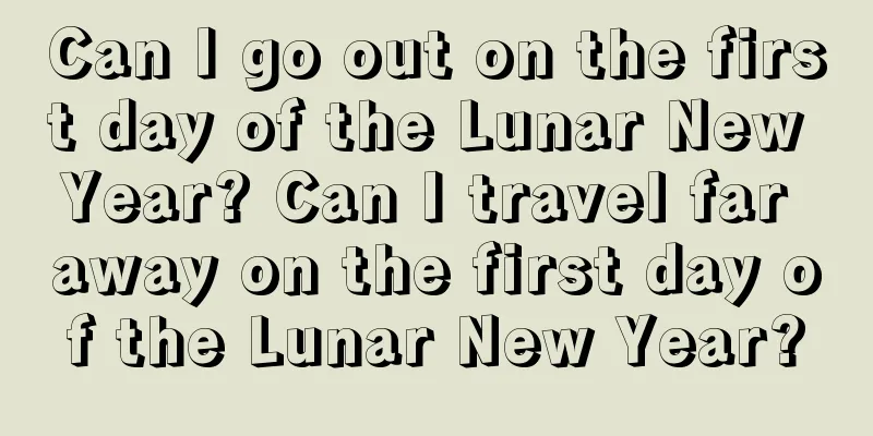 Can I go out on the first day of the Lunar New Year? Can I travel far away on the first day of the Lunar New Year?