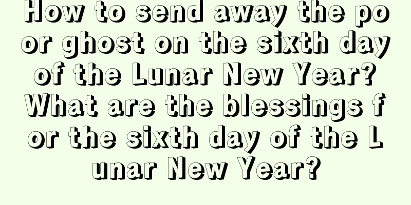 How to send away the poor ghost on the sixth day of the Lunar New Year? What are the blessings for the sixth day of the Lunar New Year?