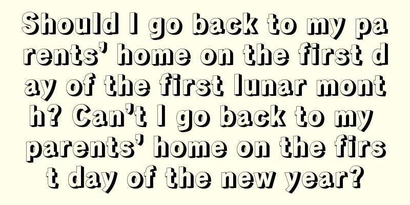 Should I go back to my parents’ home on the first day of the first lunar month? Can’t I go back to my parents’ home on the first day of the new year?