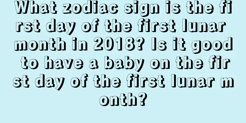 What zodiac sign is the first day of the first lunar month in 2018? Is it good to have a baby on the first day of the first lunar month?