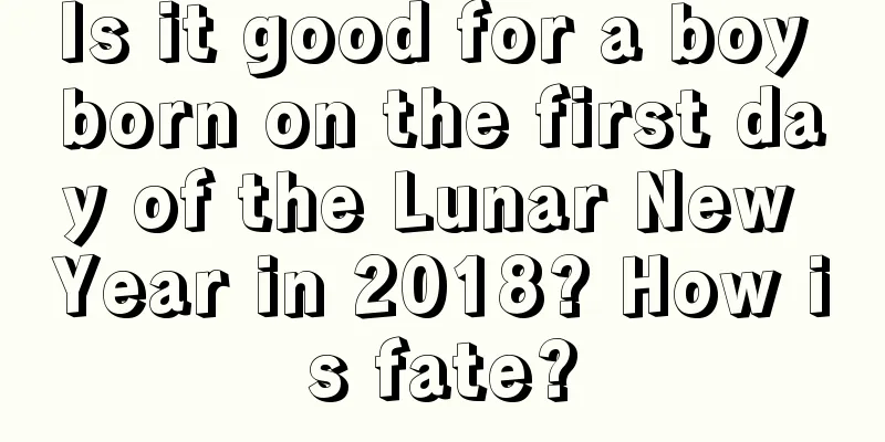 Is it good for a boy born on the first day of the Lunar New Year in 2018? How is fate?