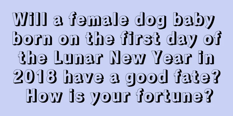 Will a female dog baby born on the first day of the Lunar New Year in 2018 have a good fate? How is your fortune?