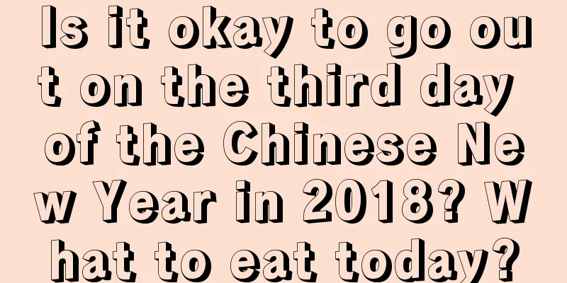 Is it okay to go out on the third day of the Chinese New Year in 2018? What to eat today?