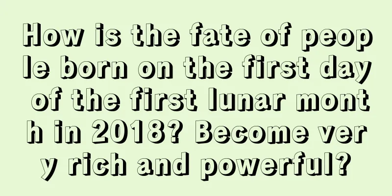 How is the fate of people born on the first day of the first lunar month in 2018? Become very rich and powerful?
