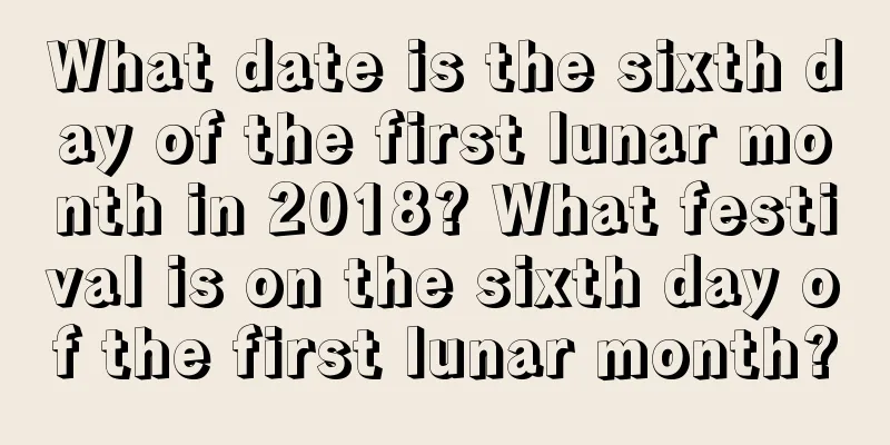 What date is the sixth day of the first lunar month in 2018? What festival is on the sixth day of the first lunar month?