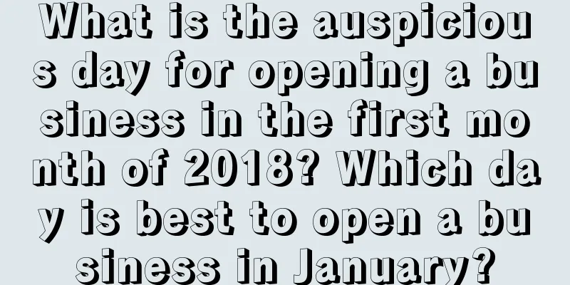 What is the auspicious day for opening a business in the first month of 2018? Which day is best to open a business in January?