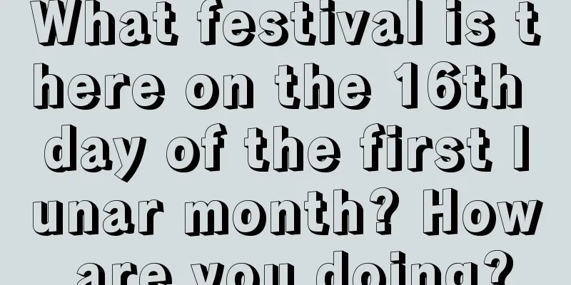 What festival is there on the 16th day of the first lunar month? How are you doing?