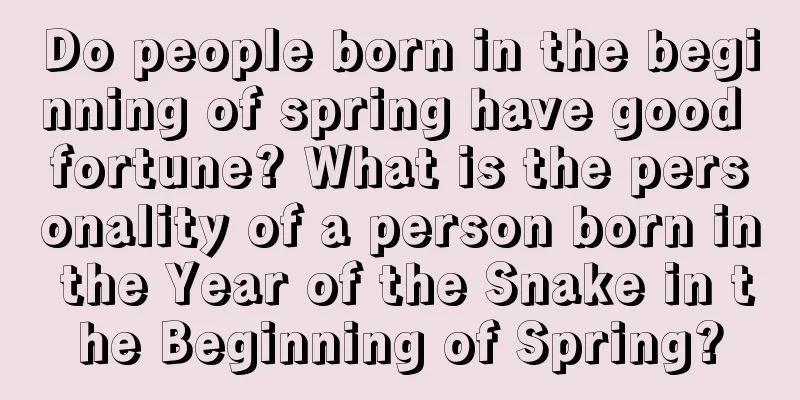 Do people born in the beginning of spring have good fortune? What is the personality of a person born in the Year of the Snake in the Beginning of Spring?