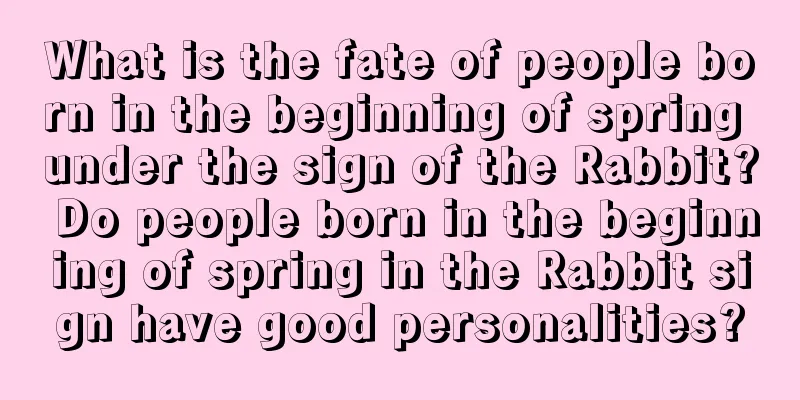 What is the fate of people born in the beginning of spring under the sign of the Rabbit? Do people born in the beginning of spring in the Rabbit sign have good personalities?