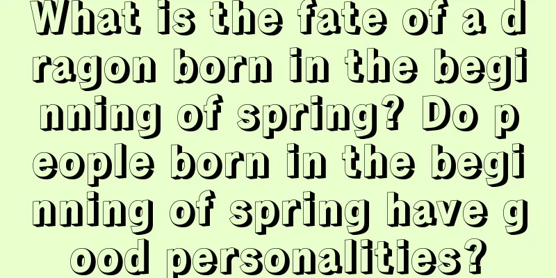What is the fate of a dragon born in the beginning of spring? Do people born in the beginning of spring have good personalities?