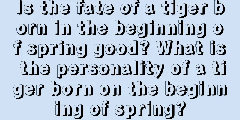 Is the fate of a tiger born in the beginning of spring good? What is the personality of a tiger born on the beginning of spring?