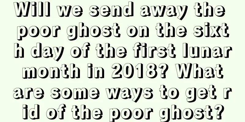 Will we send away the poor ghost on the sixth day of the first lunar month in 2018? What are some ways to get rid of the poor ghost?
