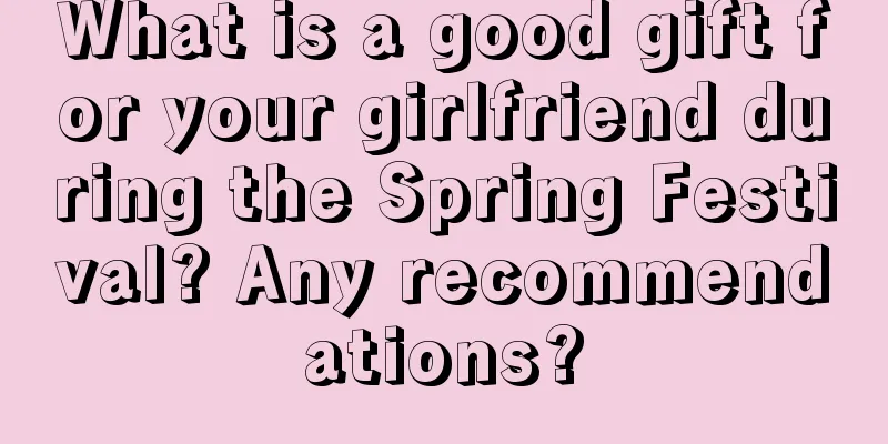 What is a good gift for your girlfriend during the Spring Festival? Any recommendations?