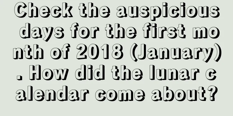 Check the auspicious days for the first month of 2018 (January). How did the lunar calendar come about?