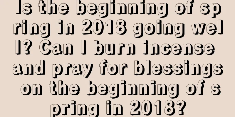 Is the beginning of spring in 2018 going well? Can I burn incense and pray for blessings on the beginning of spring in 2018?