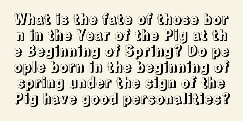 What is the fate of those born in the Year of the Pig at the Beginning of Spring? Do people born in the beginning of spring under the sign of the Pig have good personalities?