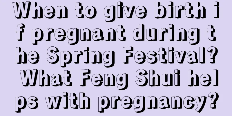 When to give birth if pregnant during the Spring Festival? What Feng Shui helps with pregnancy?