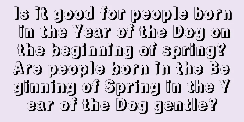 Is it good for people born in the Year of the Dog on the beginning of spring? Are people born in the Beginning of Spring in the Year of the Dog gentle?