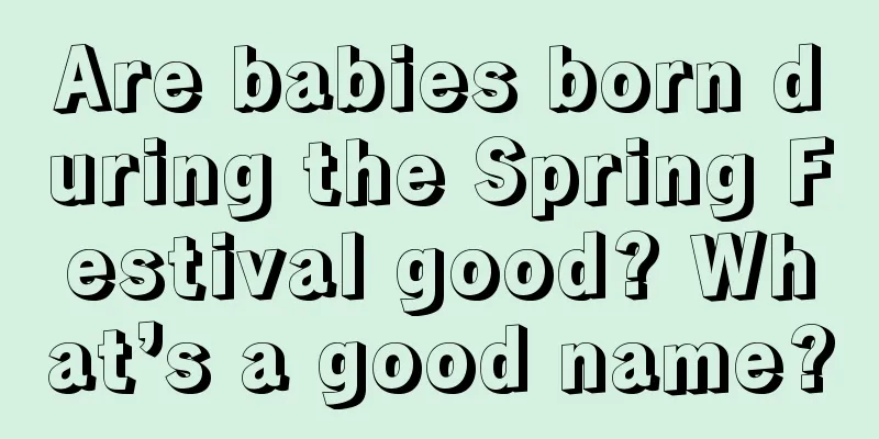 Are babies born during the Spring Festival good? What’s a good name?