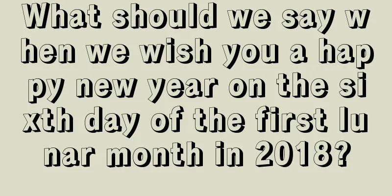 What should we say when we wish you a happy new year on the sixth day of the first lunar month in 2018?