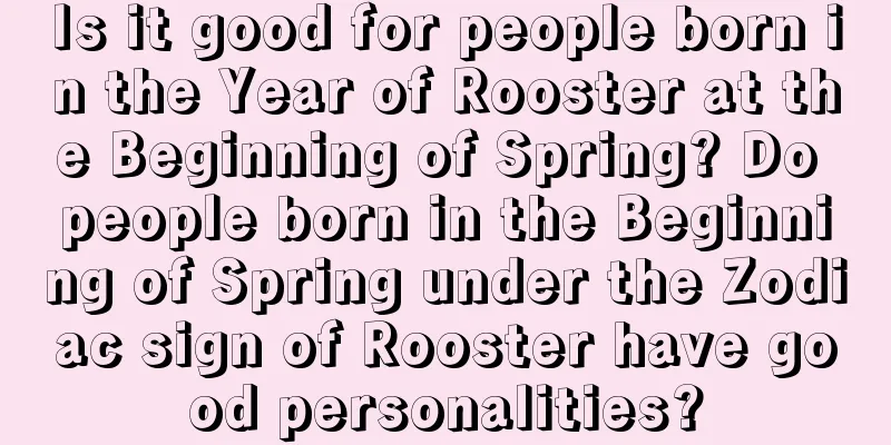 Is it good for people born in the Year of Rooster at the Beginning of Spring? Do people born in the Beginning of Spring under the Zodiac sign of Rooster have good personalities?