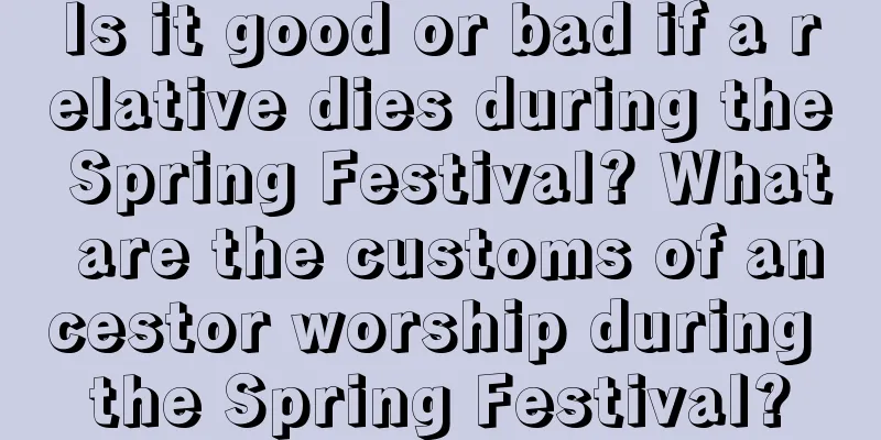 Is it good or bad if a relative dies during the Spring Festival? What are the customs of ancestor worship during the Spring Festival?