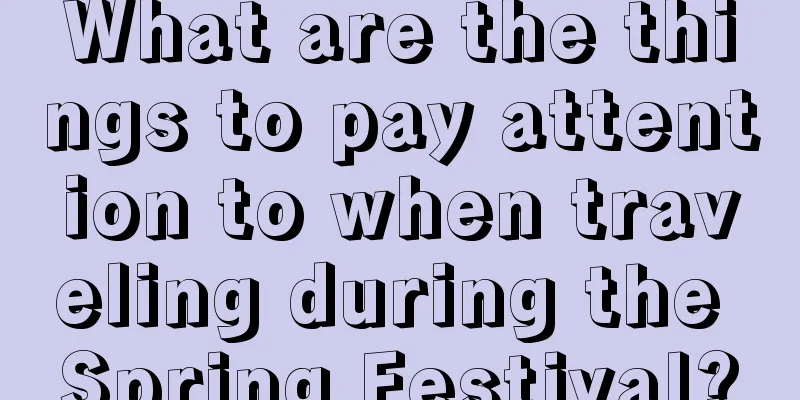 What are the things to pay attention to when traveling during the Spring Festival?