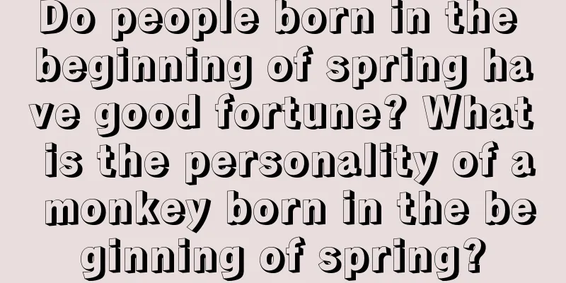 Do people born in the beginning of spring have good fortune? What is the personality of a monkey born in the beginning of spring?