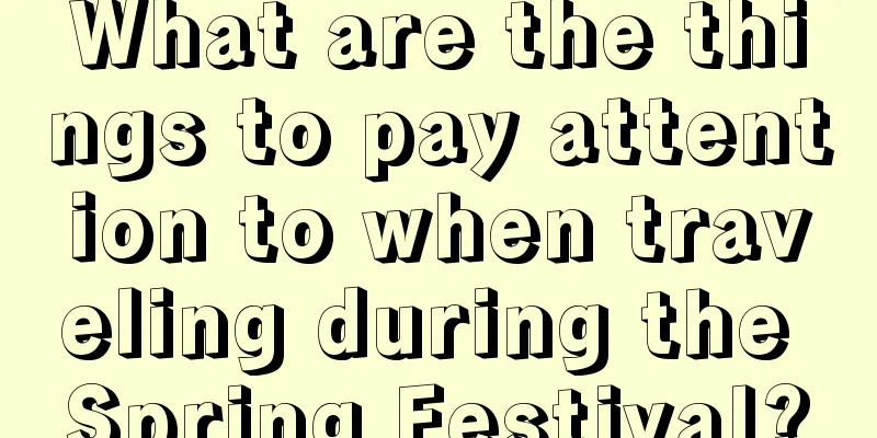 What are the things to pay attention to when traveling during the Spring Festival?