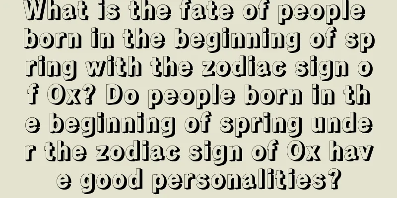 What is the fate of people born in the beginning of spring with the zodiac sign of Ox? Do people born in the beginning of spring under the zodiac sign of Ox have good personalities?