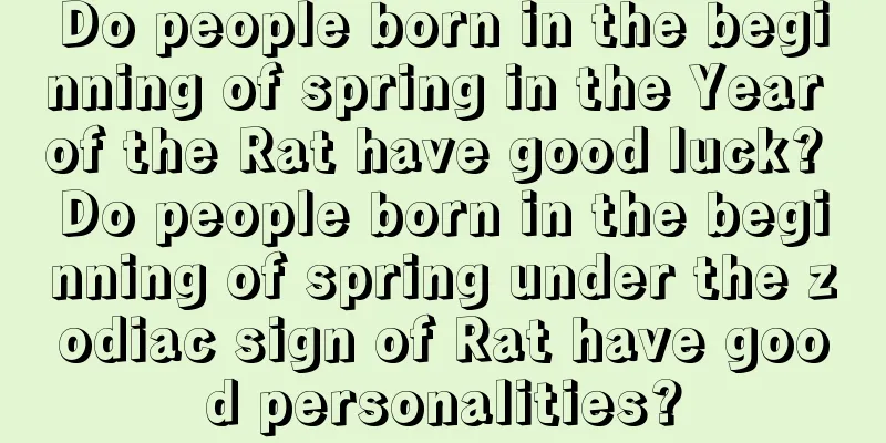 Do people born in the beginning of spring in the Year of the Rat have good luck? Do people born in the beginning of spring under the zodiac sign of Rat have good personalities?
