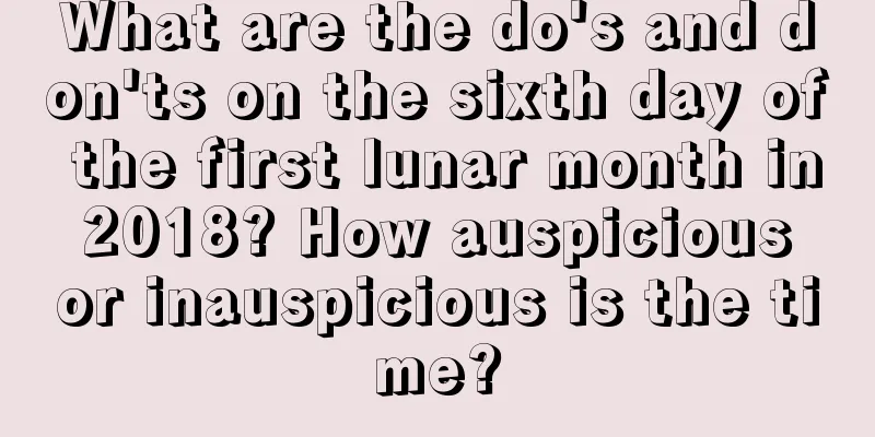 What are the do's and don'ts on the sixth day of the first lunar month in 2018? How auspicious or inauspicious is the time?