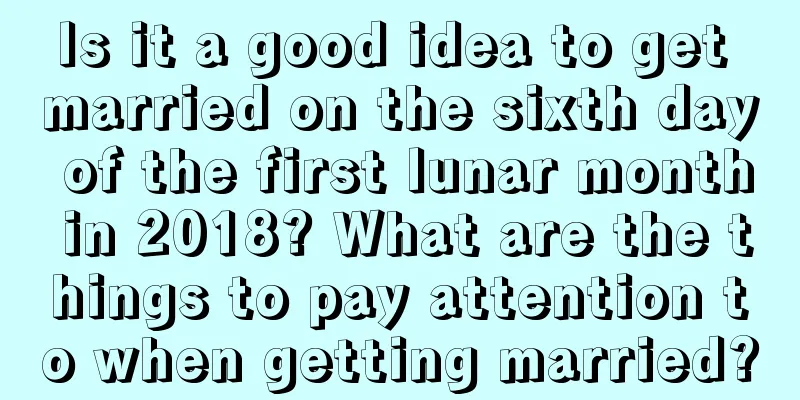 Is it a good idea to get married on the sixth day of the first lunar month in 2018? What are the things to pay attention to when getting married?