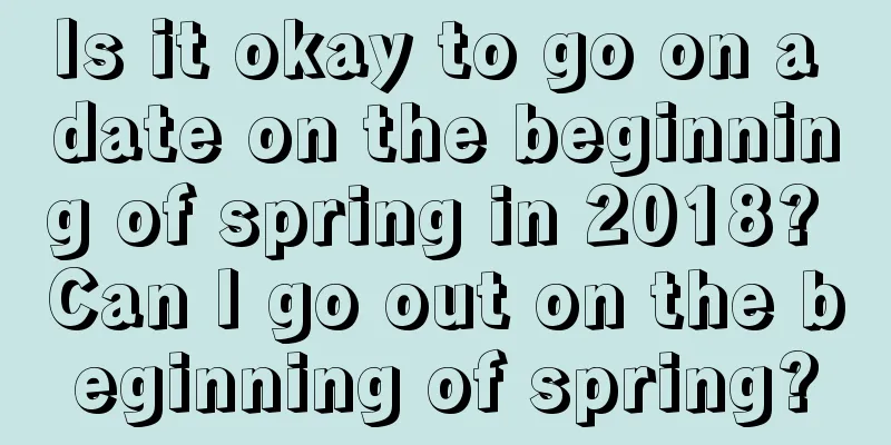 Is it okay to go on a date on the beginning of spring in 2018? Can I go out on the beginning of spring?