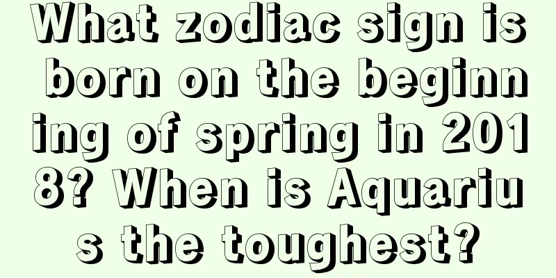 What zodiac sign is born on the beginning of spring in 2018? When is Aquarius the toughest?