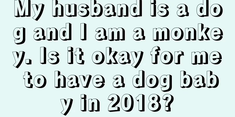 My husband is a dog and I am a monkey. Is it okay for me to have a dog baby in 2018?