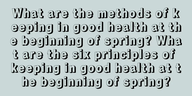 What are the methods of keeping in good health at the beginning of spring? What are the six principles of keeping in good health at the beginning of spring?