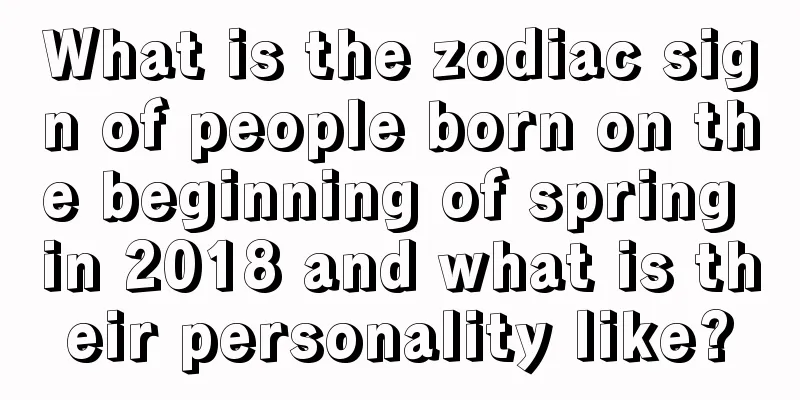 What is the zodiac sign of people born on the beginning of spring in 2018 and what is their personality like?