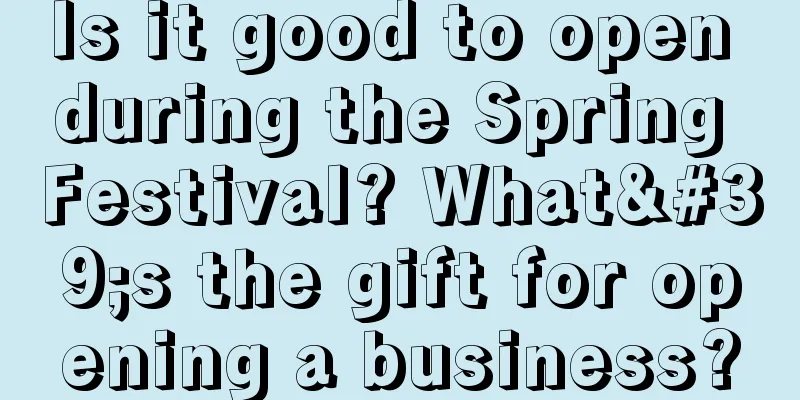 Is it good to open during the Spring Festival? What's the gift for opening a business?