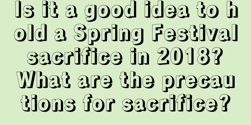 Is it a good idea to hold a Spring Festival sacrifice in 2018? What are the precautions for sacrifice?