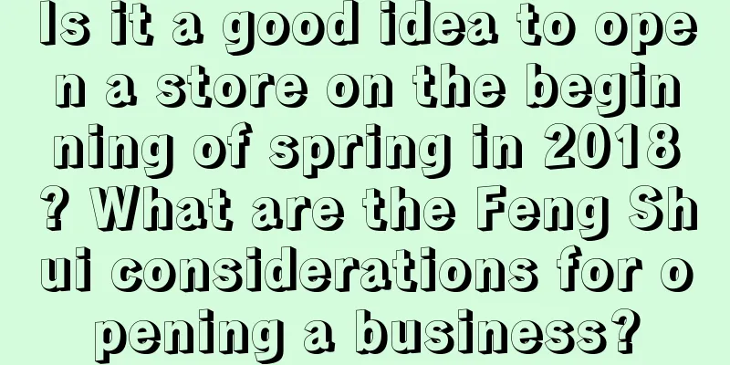 Is it a good idea to open a store on the beginning of spring in 2018? What are the Feng Shui considerations for opening a business?