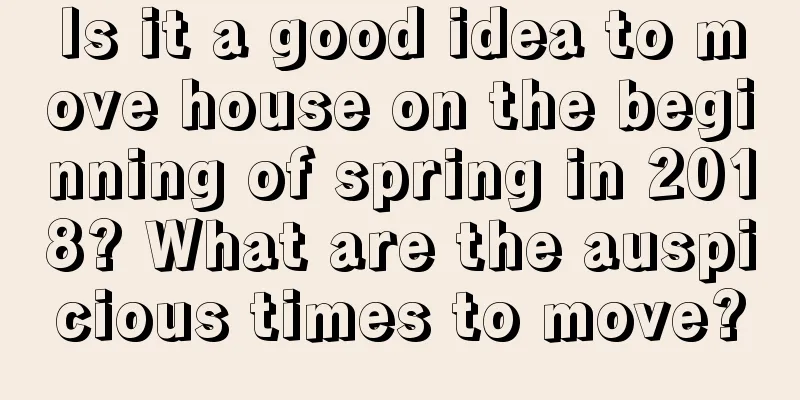 Is it a good idea to move house on the beginning of spring in 2018? What are the auspicious times to move?