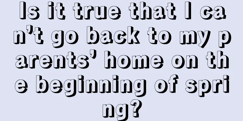 Is it true that I can’t go back to my parents’ home on the beginning of spring?