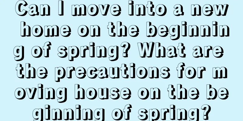 Can I move into a new home on the beginning of spring? What are the precautions for moving house on the beginning of spring?