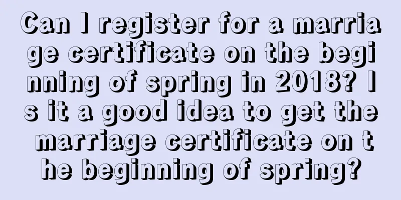 Can I register for a marriage certificate on the beginning of spring in 2018? Is it a good idea to get the marriage certificate on the beginning of spring?