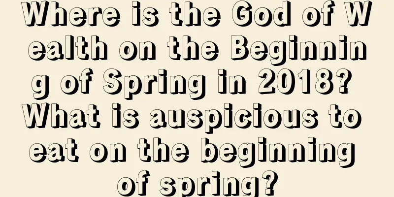 Where is the God of Wealth on the Beginning of Spring in 2018? What is auspicious to eat on the beginning of spring?